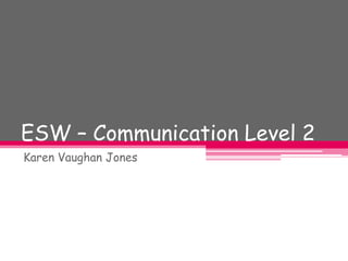 ESW – Communication Level 2 Karen Vaughan Jones 