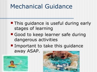Mechanical Guidance
 This guidance is useful during early
stages of learning
 Good to keep learner safe during
dangerous activities
 Important to take this guidance
away ASAP.
 