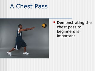 A Chest Pass
 Demonstrating the
chest pass to
beginners is
important
 