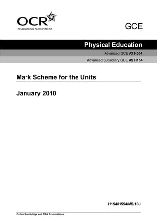 GCE

                                        Physical Education
                                                 Advanced GCE A2 H554
                                        Advanced Subsidiary GCE AS H154




Mark Scheme for the Units

January 2010




                                                   H154/H554/MS/10J

Oxford Cambridge and RSA Examinations
 