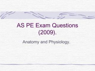 AS PE Exam Questions
(2009).
Anatomy and Physiology.
 