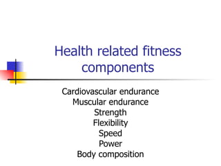 Health related fitness
    components
 Cardiovascular endurance
   Muscular endurance
         Strength
         Flexibility
           Speed
           Power
     Body composition
 