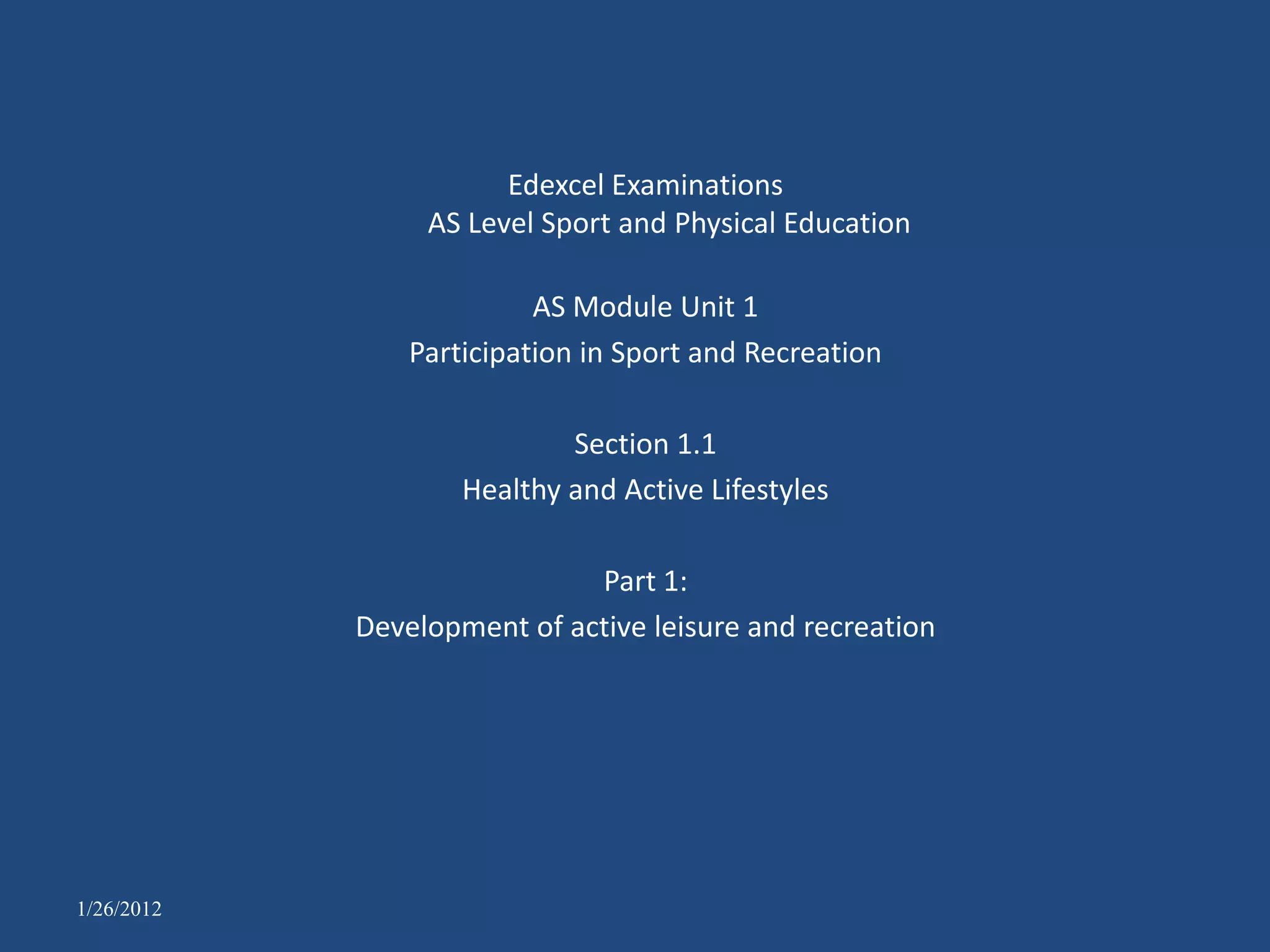 Edexcel Examinations
                 AS Level Sport and Physical Education

                          AS Module Unit 1
                Participation in Sport and Recreation

                            Section 1.1
                    Healthy and Active Lifestyles

                             Part 1:
            Development of active leisure and recreation




1/26/2012
 