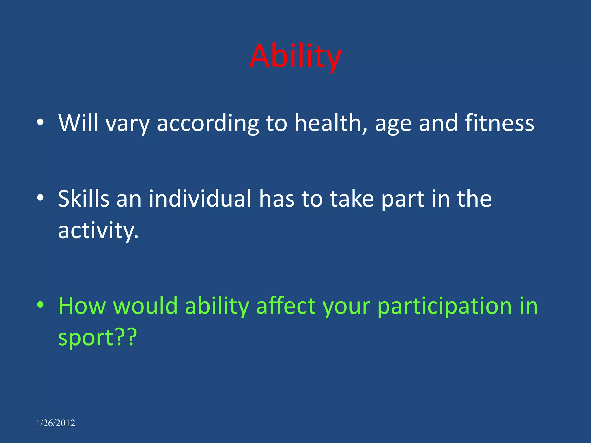 Ability
• Will vary according to health, age and fitness

• Skills an individual has to take part in the
  activity.

• How would ability affect your participation in
  sport??


1/26/2012
 