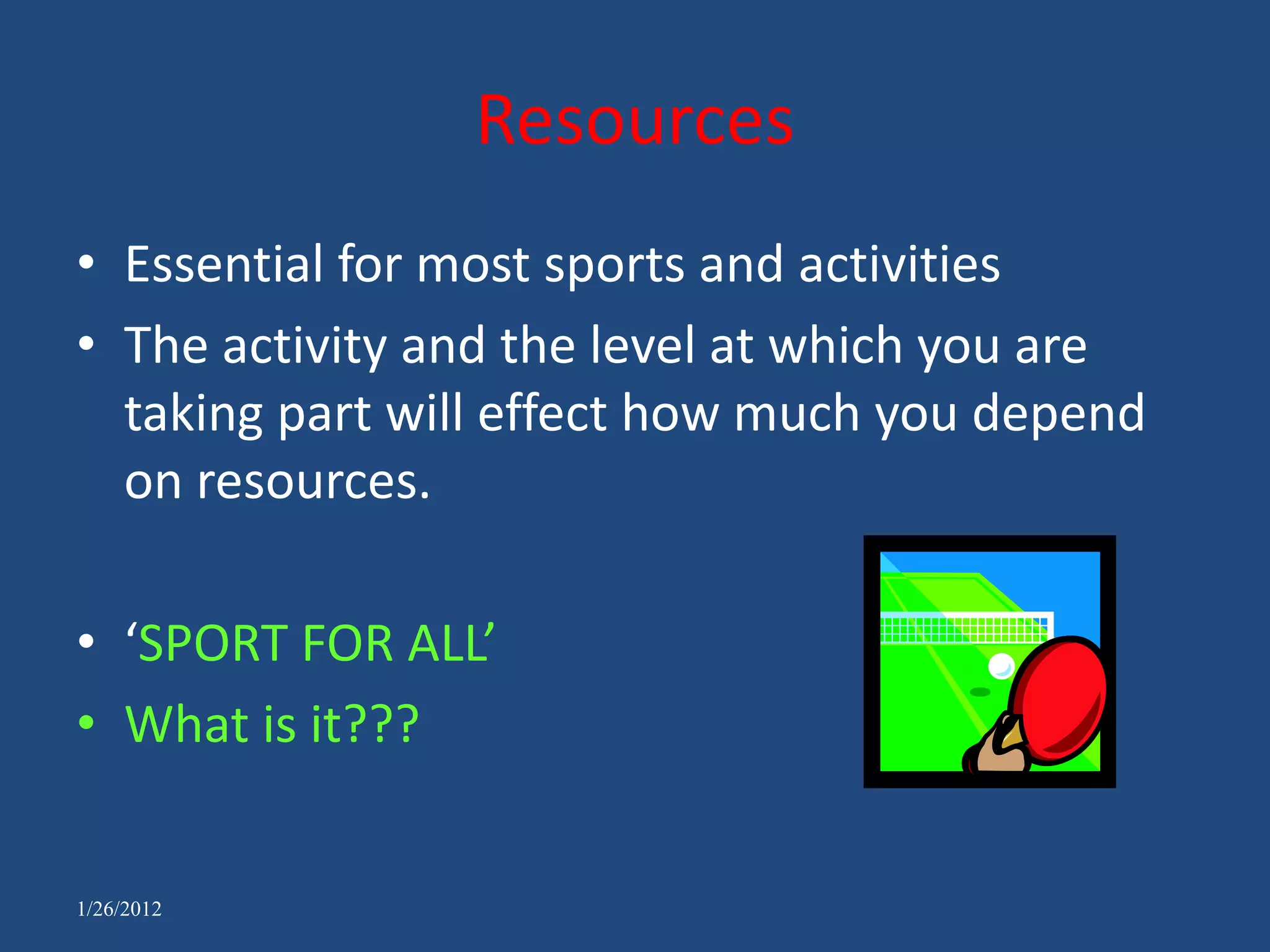 Resources
• Essential for most sports and activities
• The activity and the level at which you are
  taking part will effect how much you depend
  on resources.

• ‘SPORT FOR ALL’
• What is it???


1/26/2012
 