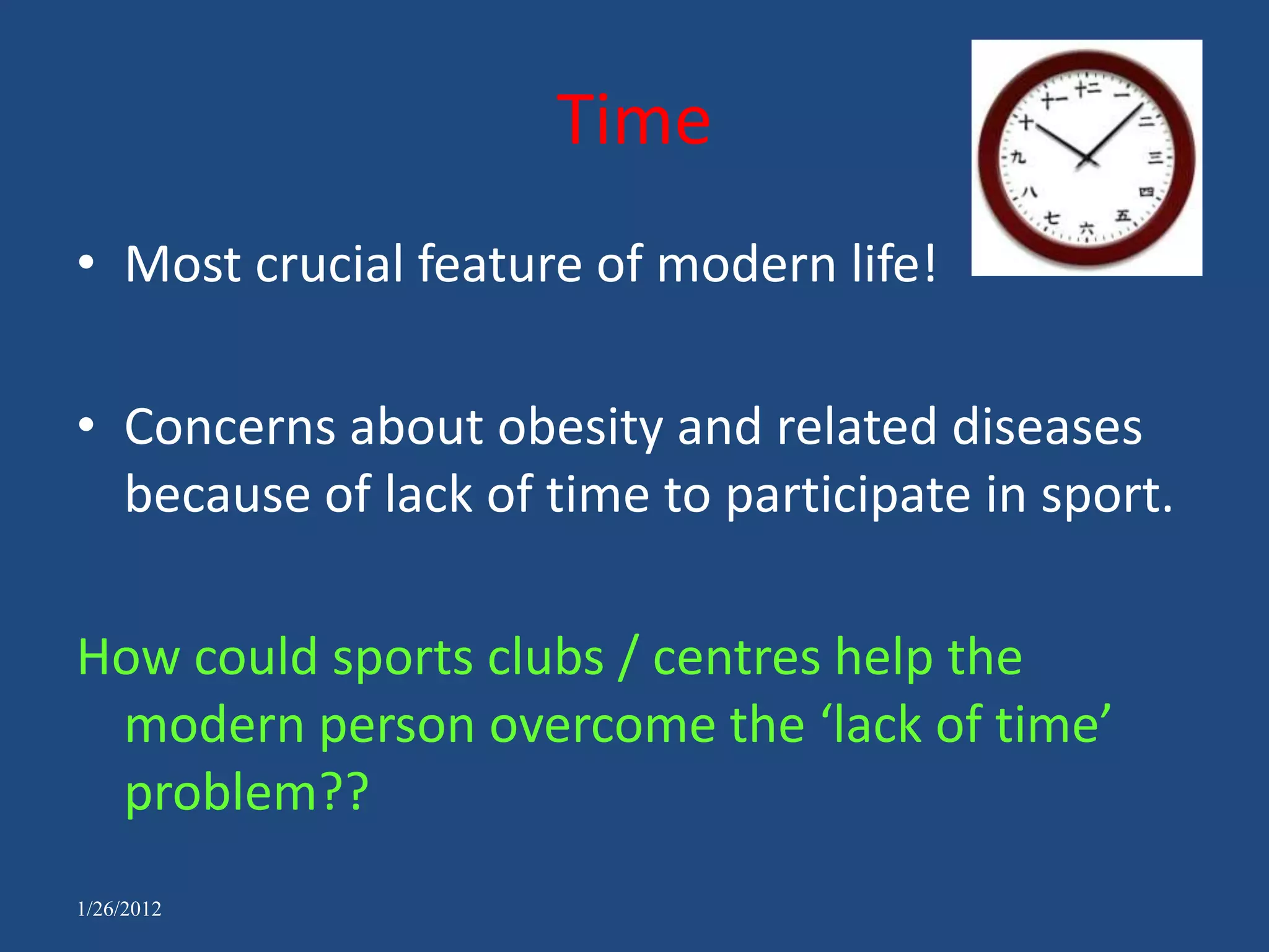 Time
• Most crucial feature of modern life!

• Concerns about obesity and related diseases
  because of lack of time to participate in sport.

How could sports clubs / centres help the
 modern person overcome the ‘lack of time’
 problem??
1/26/2012
 