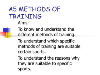 A5 METHODS OF TRAINING Aims: To know and understand the different methods of training. To understand which specific methods of training are suitable certain sports. To understand the reasons why they are suitable to specific sports. 