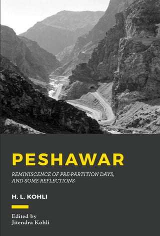 PESHAWAR
REMINISCENCE OF PRE-PARTITION DAYS,
AND SOME REFLECTIONS
H. L. KOHLI
Edited by
Jitendra Kohli
PrintedatThomsonPress
Peshawar—ReminiscenceofPre-PartitionDays,andsomeReflectionsH.L.Kohli
H. L. Kohli
Cover.indd 1Cover.indd 1 1/1/2002 12:09:09 AM1/1/2002 12:09:09 AM
 