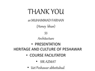 THANK YOU
ar.MUHAMMAD FARHAN
(Honey khan)
53
Architecture
• PRESENTATION
HERITAGE AND CULTURE OF PESHAWAR
• COURSE FACILITATOR
• SIR AZMAT
• Uet Peshawar abbottabad
 