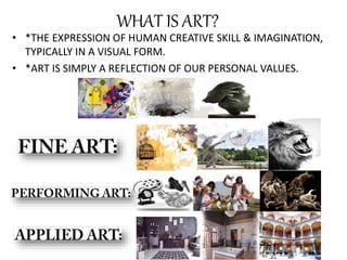 WHAT IS ART?
• *THE EXPRESSION OF HUMAN CREATIVE SKILL & IMAGINATION,
TYPICALLY IN A VISUAL FORM.
• *ART IS SIMPLY A REFLECTION OF OUR PERSONAL VALUES.
 