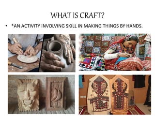 WHAT IS CRAFT?
• *AN ACTIVITY INVOLVING SKILL IN MAKING THINGS BY HANDS.
 