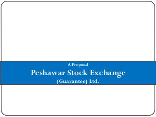 A Proposal
Peshawar Stock Exchange
(Guarantee) Ltd.
 