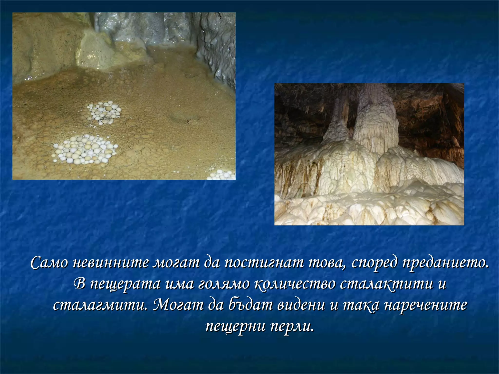 Само невинните могат да постигнат това, според преданието. В пещерата има голямо количество сталактити и сталагмити. Могат да бъдат видени и така наречените пещерни перли. 