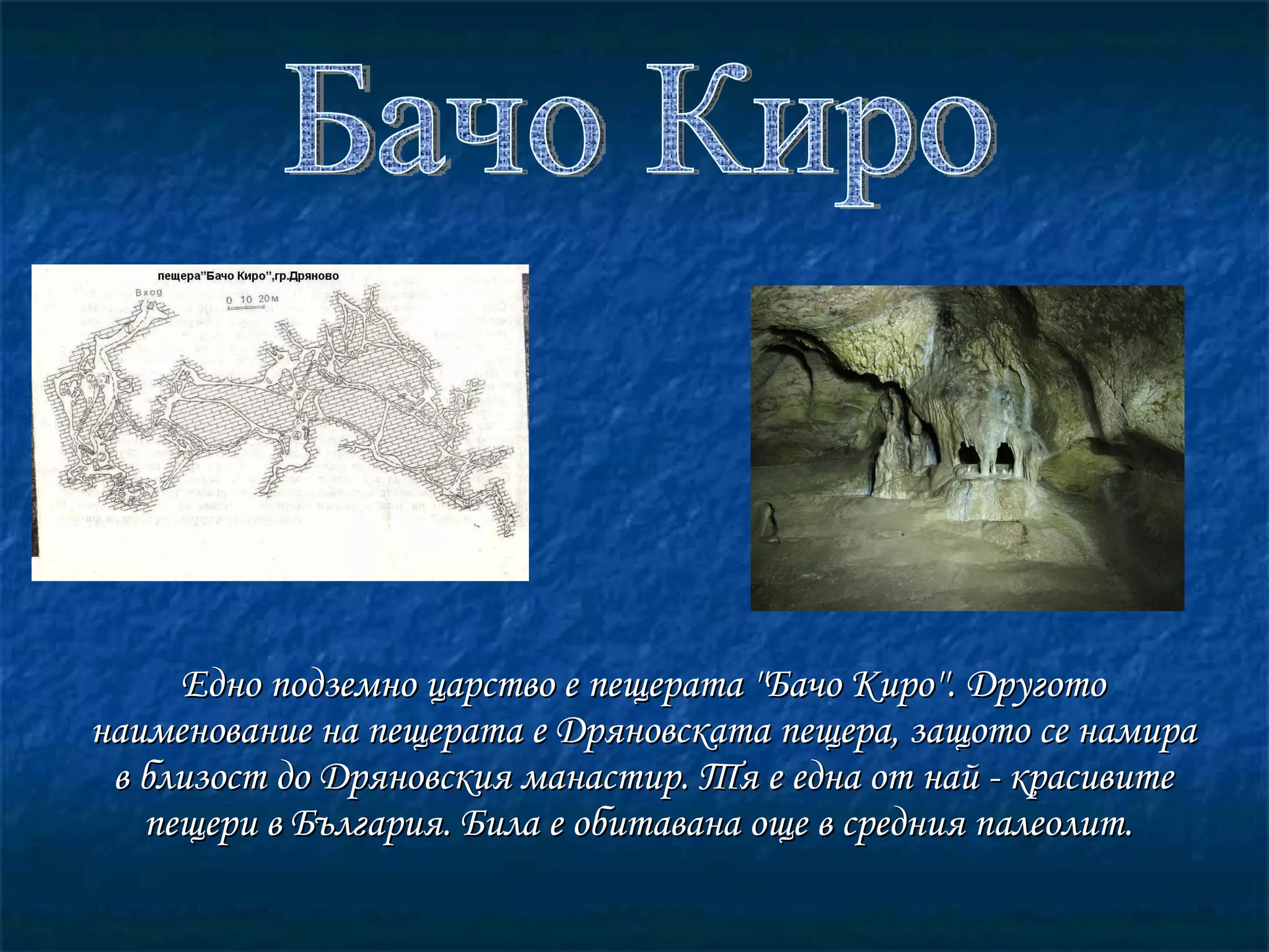 Едно подземно царство е пещерата ''Бачо Киро''. Другото наименование на пещерата е Дряновската пещера, защото се намира в близост до Дряновския манастир. Тя е една от най - красивите пещери в България. Била е обитавана още в средния палеолит.   Бачо Киро 