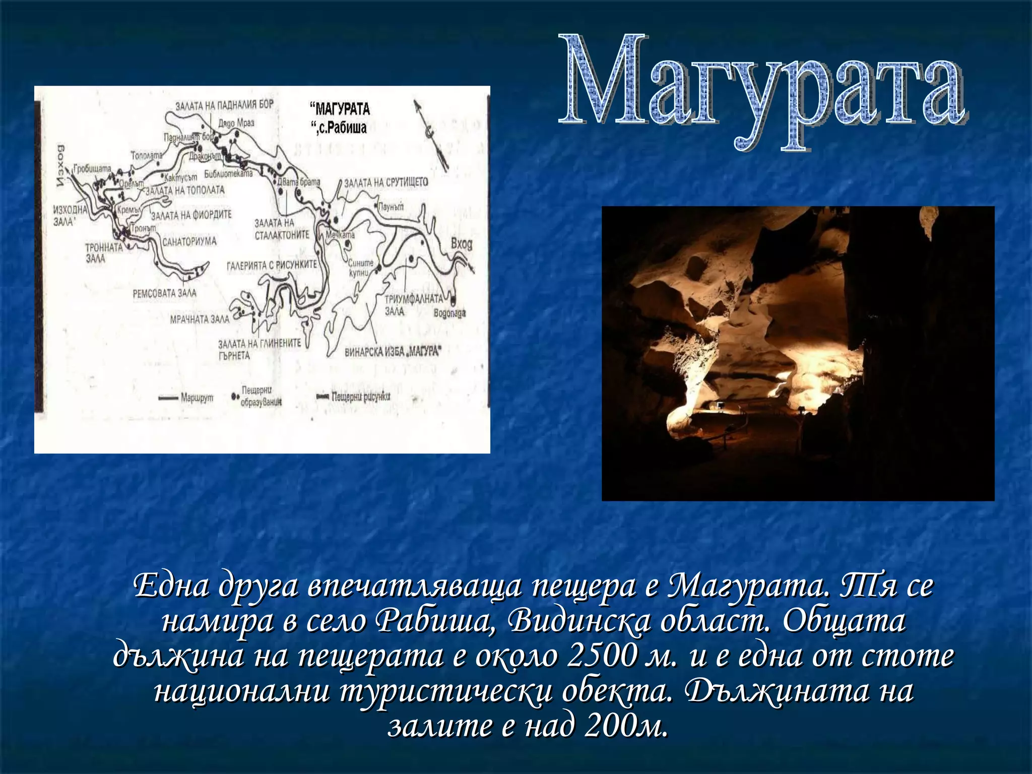 Една друга впечатляваща пещера е Магурата. Тя се намира в село Рабиша, Видинска област. Общата дължина на пещерата е около 2500 м. и е една от стоте национални туристически обекта.   Дължината на залите е над 200м.  Магурата 