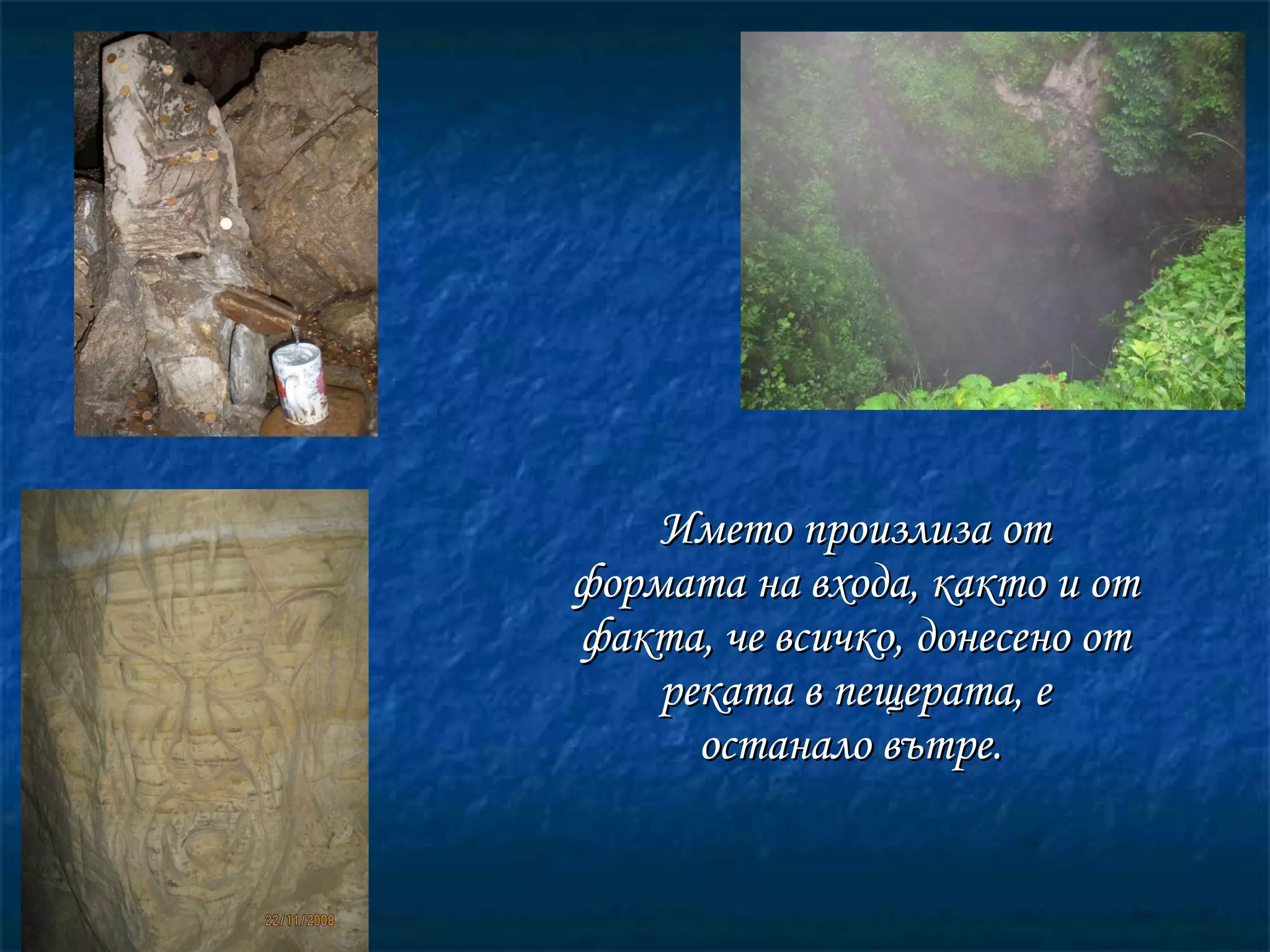 Името произлиза от формата на входа, както и от факта, че всичко, донесено от реката в пещерата, е останало вътре.   