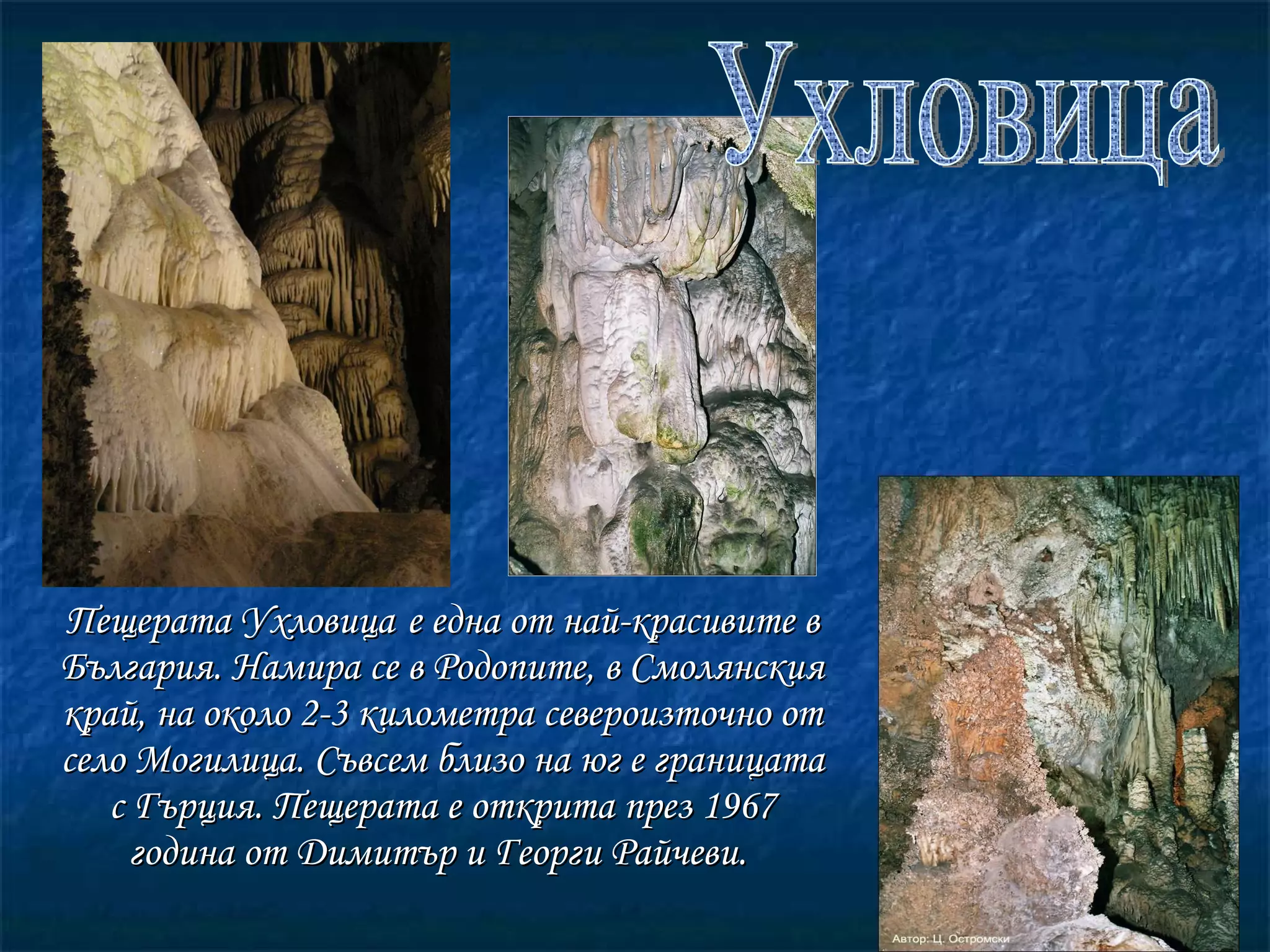 Пещерата Ухловица   е една от най-красивите в България. Намира се в Родопите, в Смолянския край, на около 2-3 километра североизточно от село Могилица. Съвсем близо на юг е границата с Гърция. Пещерата е открита през 1967 година от Димитър и Георги Райчеви.  Ухловица 