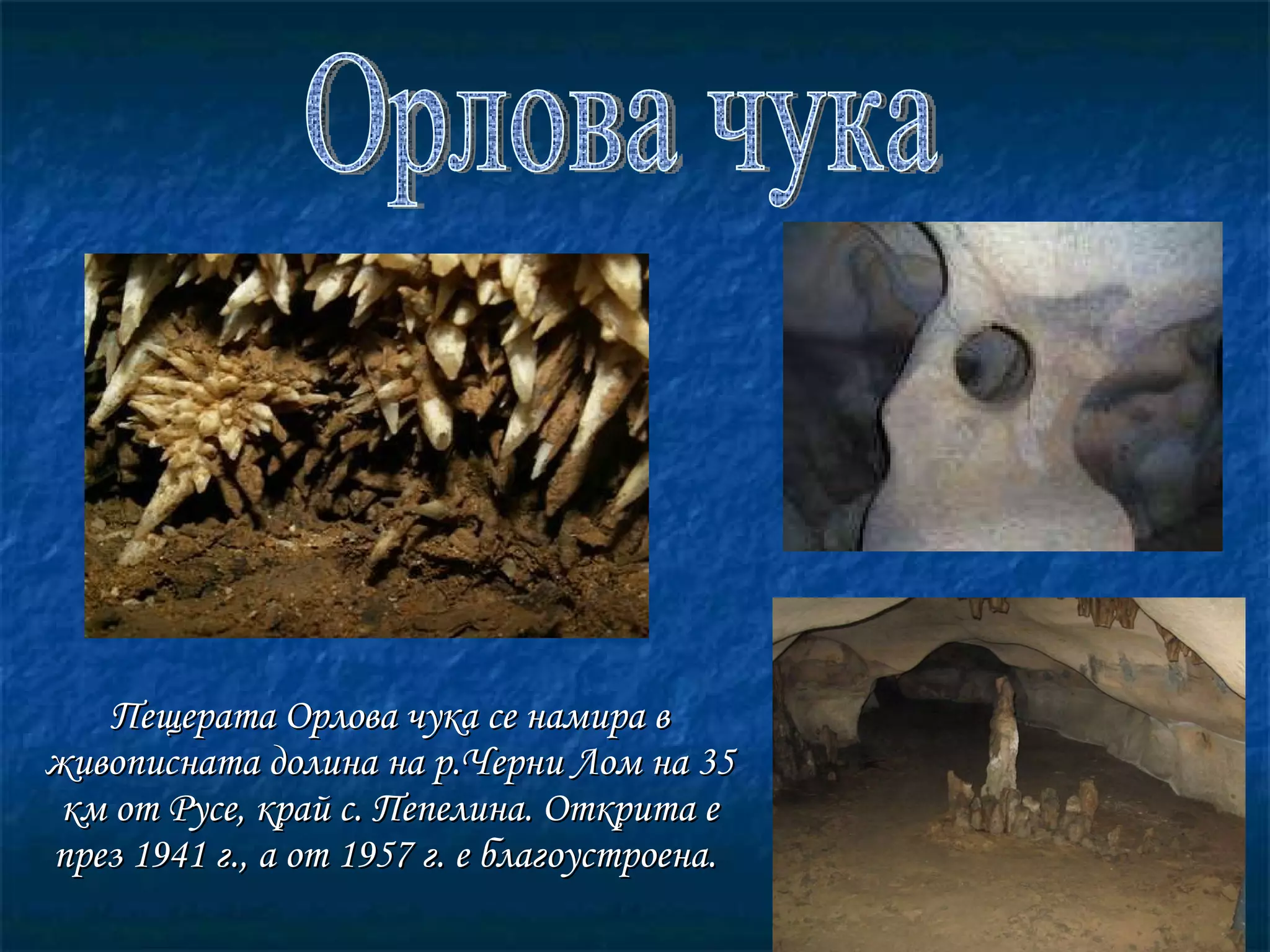 П ещерата Орлова чука се намира в живописната долина на р.Черни Лом на 35 км от Русе, край с. Пепелина. Открита е през 1941 г., а от 1957 г. е благоустроена.   Орлова чука 