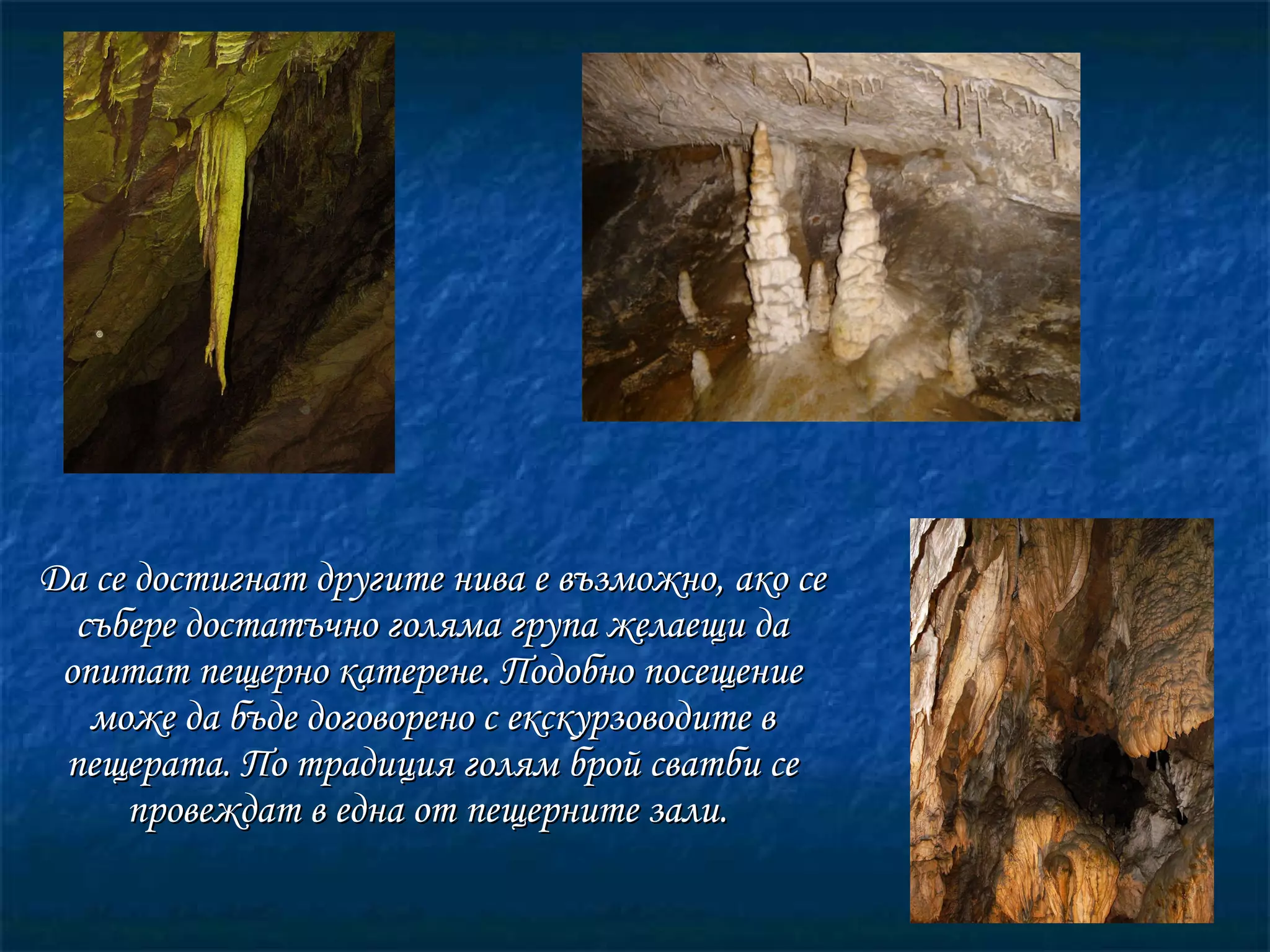 Да се достигнат другите нива е възможно, ако се събере достатъчно голяма група желаещи да опитат пещерно катерене. Подобно посещение може да бъде договорено с екскурзоводите в пещерата. По традиция голям брой сватби се провеждат в една от пещерните зали.  