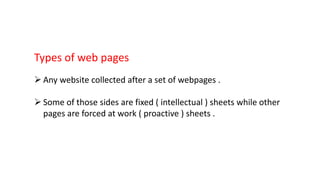 Types of web pages
 Any website collected after a set of webpages .
 Some of those sides are fixed ( intellectual ) sheets while other
pages are forced at work ( proactive ) sheets .
 