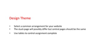 Design Theme
• Select a common arrangement for your website
• The stuck page will possibly differ but central pages should be the same
• Use tables to control assignment complete
 