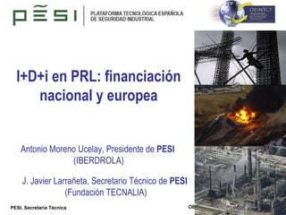 I+D+i en PRL: financiación nacional y europea Antonio Moreno Ucelay, Presidente de  PESI   (IBERDROLA) J. Javier Larrañeta, Secretario Técnico de  PESI   (Fundación TECNALIA) 