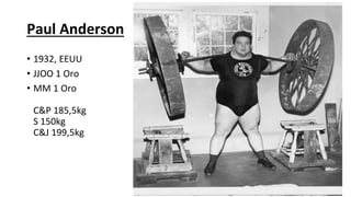 Paul Anderson
• 1932, EEUU
• JJOO 1 Oro
• MM 1 Oro
C&P 185,5kg
S 150kg
C&J 199,5kg
 