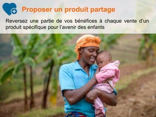 Reversez une partie de vos bénéfices à chaque vente d’un
produit spécifique pour l’avenir des enfants
Proposer un produit partage
 
