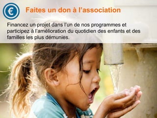 Faites un don à l’association 
Financez un projet dans l’un de nos programmes et 
participez à l’amélioration du quotidien des enfants et des 
familles les plus démunies. 
 