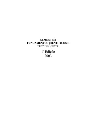 SEMENTES:
FUNDAMENTOS CIENTÍFICOS E
TECNOLÓGICOS
1a
Edição
2003
 