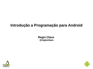 Introdução a Programação para Android Regis Claus  @regisclaus 