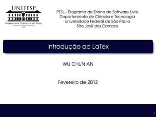 PESL - Programa de Ensino de Software Livre
   Departamento de Ciˆ ncia e Tecnologia
                        e
                                ˜
      Universidade Federal de Sao Paulo
               ˜    ´
             Sao Jose dos Campos




       ¸˜
Introducao ao LaTex

     WU CHUN AN


   Fevereiro de 2012




                                                1
 