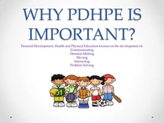 WHY PDHPE IS
IMPORTANT?Personal Development, Health and Physical Education focuses on the development of:
Communicating
Decision Making
Moving
Interacting
Problem Solving
 