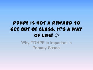 PDHPE IS NOT A REWARD TO
GET OUT OF CLASS. IT’S A WAY
OF LIFE! 
Why PDHPE is Important in
Primary School
 