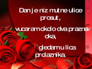 Dan je niz mutne ulice prosut, vucaram okolo dva prazna oka, gledam u lica prolaznika. 