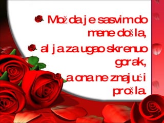 Možda je sasvim do mene došla, al ja za ugao skrenuo gorak, a ona ne znajući prošla. 