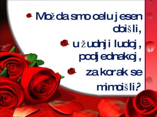 Možda smo celu jesen obišli, u  žudnji ludoj, podjednakoj, za korak se mimoišli ? 