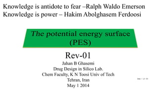 Rev-01
Jahan B Ghasemi
Drug Design in Silico Lab.
Chem Faculty, K N Toosi Univ of Tech
Tehran, Iran
May 1 2014
Knowledge is antidote to fear –Ralph Waldo Emerson
Knowledge is power – Hakim Abolghasem Ferdoosi
Slide 1 of 101
 