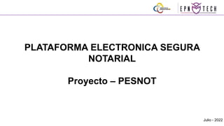 1
Julio - 2022
PLATAFORMA ELECTRONICA SEGURA
NOTARIAL
Proyecto – PESNOT
Consejo de la Judicatura
 