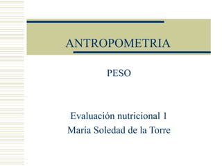ANTROPOMETRIA PESO Evaluación nutricional 1 María Soledad de la Torre 