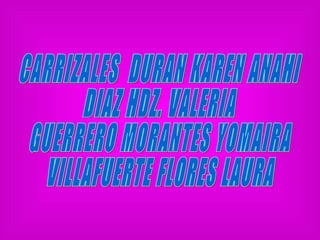 CARRIZALES  DURAN KAREN ANAHI DIAZ HDZ. VALERIA GUERRERO MORANTES YOMAIRA VILLAFUERTE FLORES LAURA 