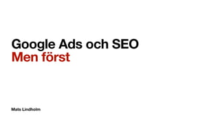 Mats Lindholm
Google Ads och SEO
Men först
 