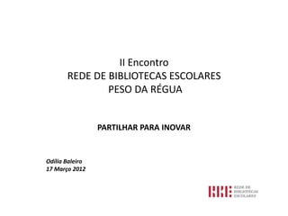 II Encontro
       REDE DE BIBLIOTECAS ESCOLARES
               PESO DA RÉGUA


                 PARTILHAR PARA INOVAR


Odília Baleiro
17 Março 2012
 