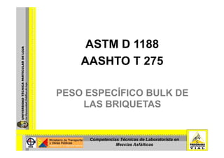 ASTM D 1188
    AASHTO T 275

PESO ESPECÍFICO BULK DE
    LAS BRIQUETAS


     Competencias Técnicas de Laboratorista en
                Mezclas Asfálticas
 