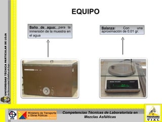 EQUIPO Balanza :  Con una aproximación de 0.01 gr. Baño de agua:  para la inmersión de la muestra en el agua Competencias Técnicas de Laboratorista en Mezclas Asfálticas 