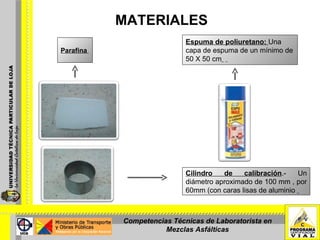 MATERIALES Parafina  Espuma de poliuretano:  Una capa de espuma de un mínimo de 50 X 50 cm   Cilindro de calibración .- Un diámetro aproximado de 100 mm , por 60mm (con caras lisas de aluminio  Competencias Técnicas de Laboratorista en Mezclas Asfálticas 