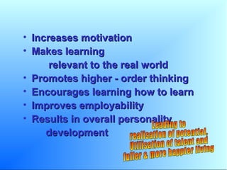 • Increases motivationIncreases motivation
• Makes learningMakes learning
relevant to the real worldrelevant to the real world
• Promotes higher - order thinkingPromotes higher - order thinking
• Encourages learning how to learnEncourages learning how to learn
• Improves employabilityImproves employability
• Results in overall personalityResults in overall personality
developmentdevelopment
 