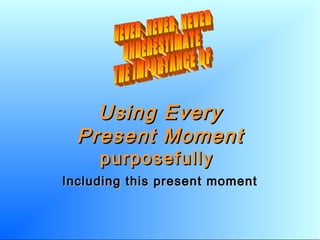 Using EveryUsing Every
Present MomentPresent Moment
purposefullypurposefully
Including this present momentIncluding this present moment
 