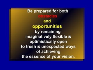 Be prepared for both
obstacles
and
opportunities
by remaining
imaginatively flexible &
optimistically open
to fresh & unexpected ways
of achieving
the essence of your vision.
 