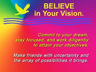 Commit to your dream,Commit to your dream,
stay focused, and work diligentlystay focused, and work diligently
to attain your objectives.to attain your objectives.
Make friends with uncertainty andMake friends with uncertainty and
the array of possibilities it brings.the array of possibilities it brings.
 